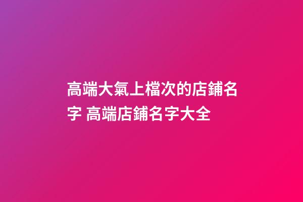 高端大氣上檔次的店鋪名字 高端店鋪名字大全-第1張-店鋪起名-玄機派